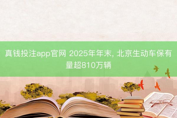 真钱投注app官网 2025年年末， 北京生动车保有量超810万辆