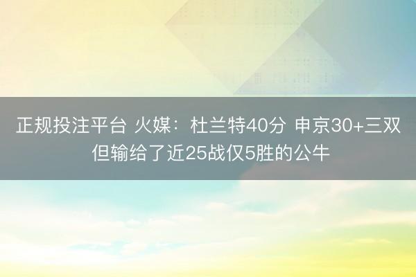 正规投注平台 火媒:杜兰特40分 申京30+三双 但输给了近25战仅5胜的公牛