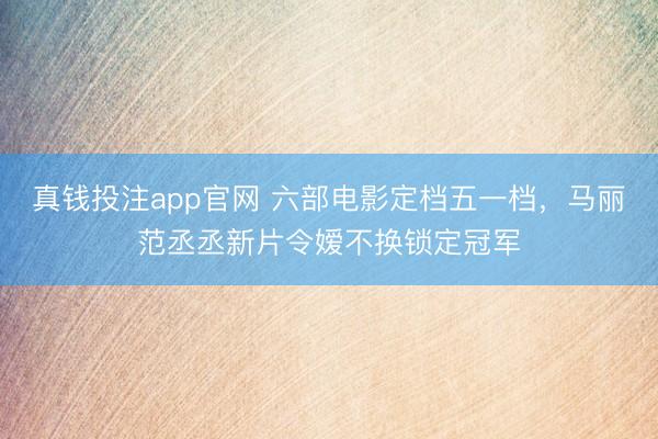 真钱投注app官网 六部电影定档五一档,马丽范丞丞新片令嫒不换锁定冠军