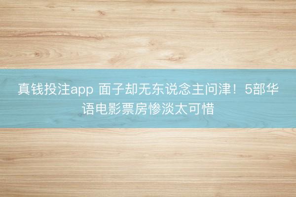 真钱投注app 面子却无东说念主问津!5部华语电影票房惨淡太可惜