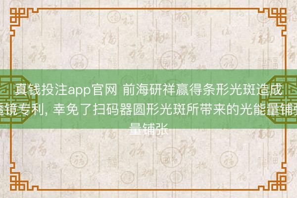 真钱投注app官网 前海研祥赢得条形光斑造成透镜专利, 幸免了扫码器圆形光斑所带来的光能量铺张