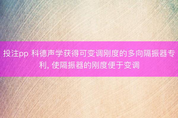 投注pp 科德声学获得可变调刚度的多向隔振器专利， 使隔振器的刚度便于变调