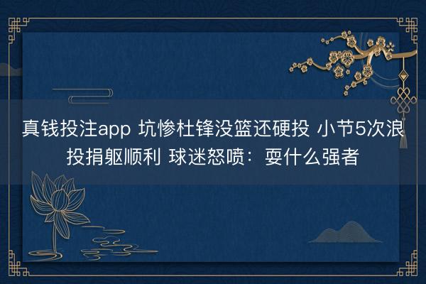 真钱投注app 坑惨杜锋没篮还硬投 小节5次浪投捐躯顺利 球迷怒喷:耍什么强者