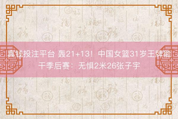 真钱投注平台 轰21+13！中国女篮31岁王牌能干季后赛：无惧2米26张子宇