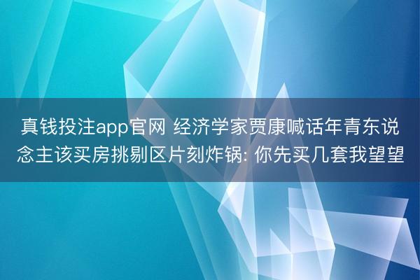 真钱投注app官网 经济学家贾康喊话年青东说念主该买房挑剔区片刻炸锅: 你先买几套我望望