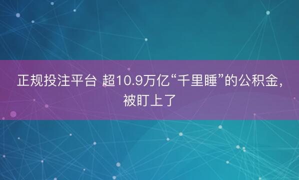 正规投注平台 超10.9万亿“千里睡”的公积金，被盯上了