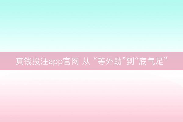 真钱投注app官网 从 “等外助”到“底气足”