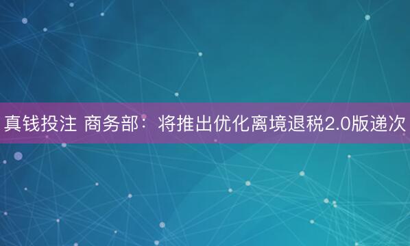 真钱投注 商务部:将推出优化离境退税2.0版递次