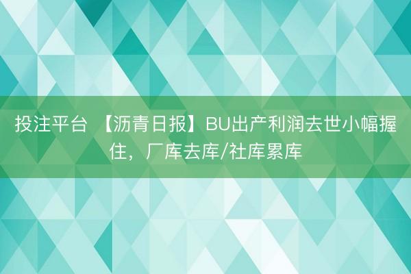 投注平台 【沥青日报】BU出产利润去世小幅握住,厂库去库/社库累库