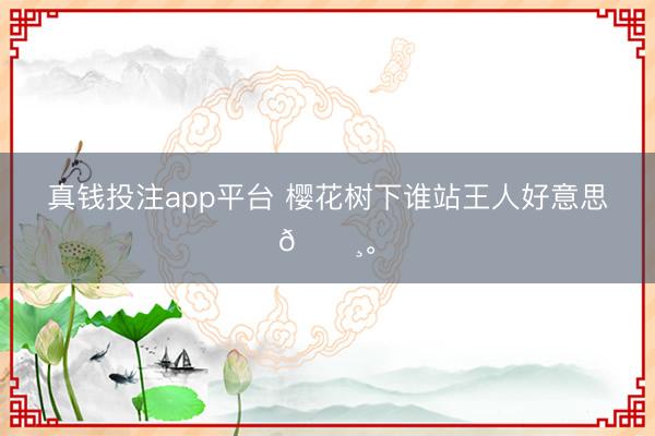 真钱投注app平台 樱花树下谁站王人好意思🌸<a href=