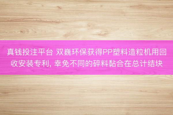 真钱投注平台 双巍环保获得PP塑料造粒机用回收安装专利, 幸免不同的碎料黏合在总计结块