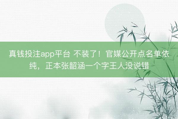 真钱投注app平台 不装了！官媒公开点名单依纯，正本张韶涵一个字王人没说错