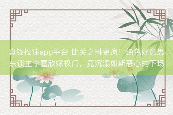 真钱投注app平台 比关之琳更疯!绝色好意思东谈主李嘉欣嫁权门,竟沉溺如斯恶心的下场