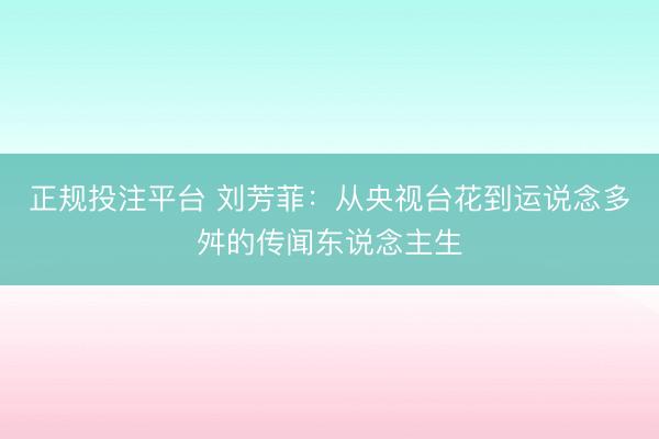 正规投注平台 刘芳菲:从央视台花到运说念多舛的传闻东说念主生
