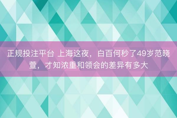 正规投注平台 上海这夜，白百何秒了49岁范晓萱，才知浓重和领会的差异有多大