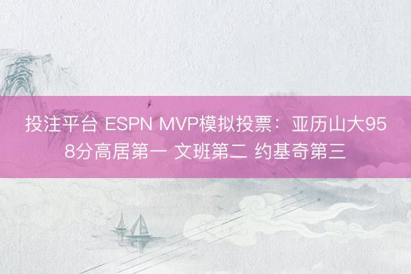 投注平台 ESPN MVP模拟投票:亚历山大958分高居第一 文班第二 约基奇第三