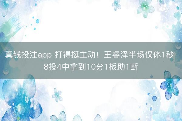 真钱投注app 打得挺主动!王睿泽半场仅休1秒 8投4中拿到10分1板助1断