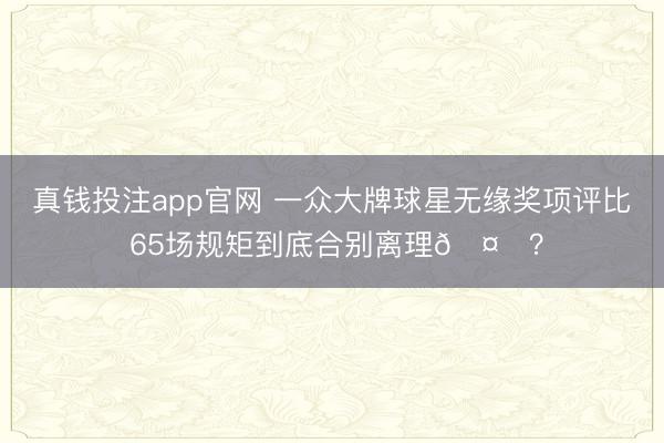 真钱投注app官网 一众大牌球星无缘奖项评比 65场规矩到底合别离理🤔?