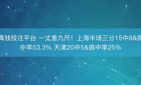 真钱投注平台 一丈差九尺!上海半场三分15中8&掷中率53.3% 天津20中5&掷中率25%