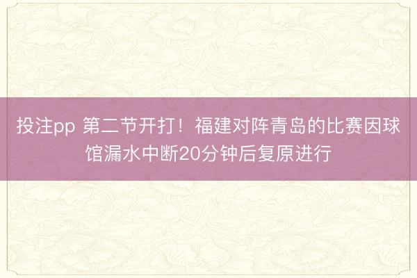 投注pp 第二节开打!福建对阵青岛的比赛因球馆漏水中断20分钟后复原进行