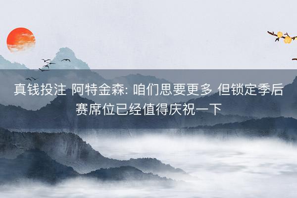真钱投注 阿特金森: 咱们思要更多 但锁定季后赛席位已经值得庆祝一下