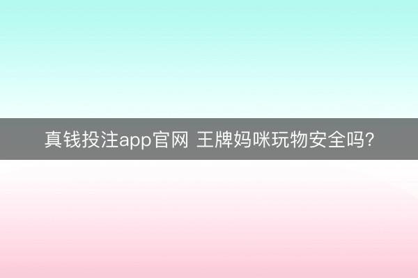 真钱投注app官网 王牌妈咪玩物安全吗？