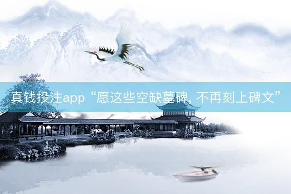 真钱投注app “愿这些空缺墓碑， 不再刻上碑文”