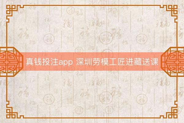 真钱投注app 深圳劳模工匠进藏送课