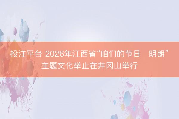 投注平台 2026年江西省“咱们的节日・明朗”主题文化举止在井冈山举行