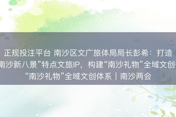 正规投注平台 南沙区文广旅体局局长彭希:打造大湾区庙会、“南沙新八景”特点文旅IP,构建“南沙礼物”全域文创体系|南沙两会