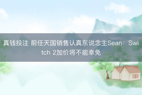 真钱投注 前任天国销售认真东说念主Sean:Switch 2加价将不能幸免