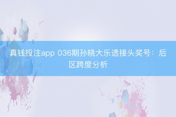 真钱投注app 036期孙晓大乐透接头奖号：后区跨度分析