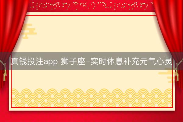 真钱投注app 狮子座-实时休息补充元气心灵