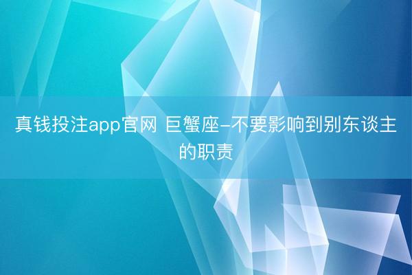 真钱投注app官网 巨蟹座-不要影响到别东谈主的职责