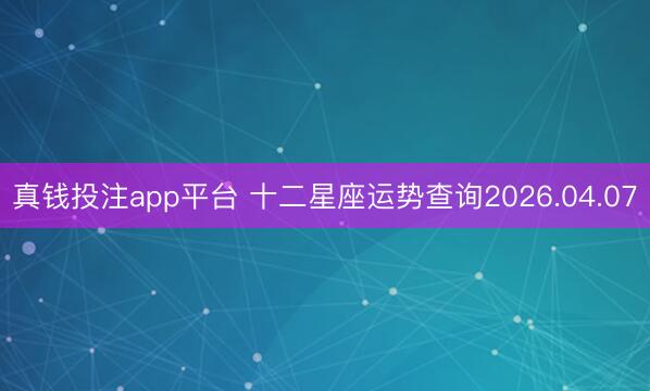 真钱投注app平台 十二星座运势查询2026.04.07