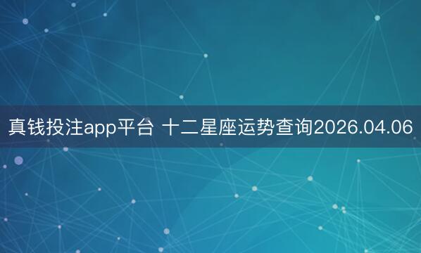 真钱投注app平台 十二星座运势查询2026.04.06
