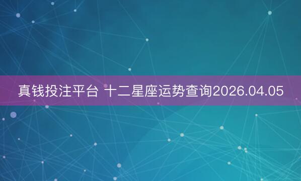 真钱投注平台 十二星座运势查询2026.04.05