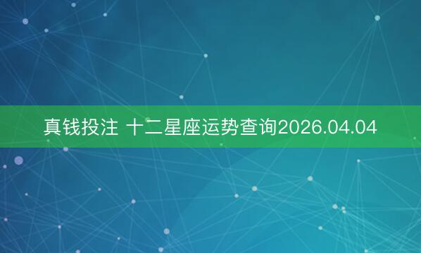真钱投注 十二星座运势查询2026.04.04