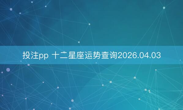 投注pp 十二星座运势查询2026.04.03
