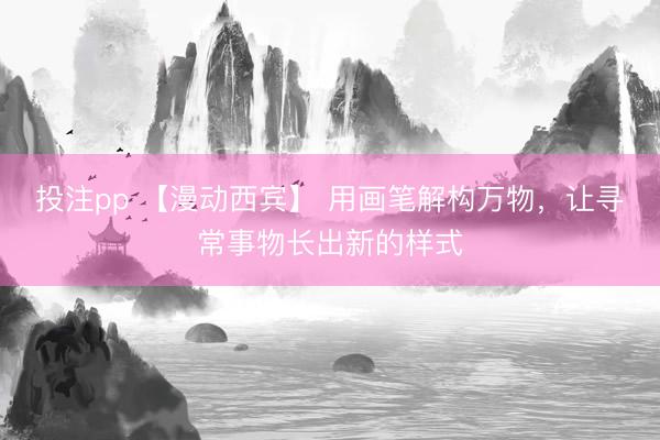 投注pp 【漫动西宾】 用画笔解构万物,让寻常事物长出新的样式