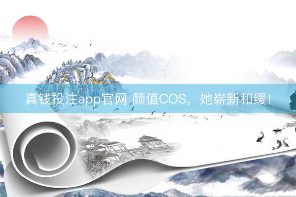 真钱投注app官网 颜值COS，她崭新和缓！