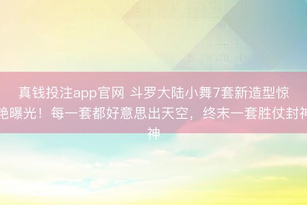 真钱投注app官网 斗罗大陆小舞7套新造型惊艳曝光！每一套都好意思出天空，终末一套胜仗封神
