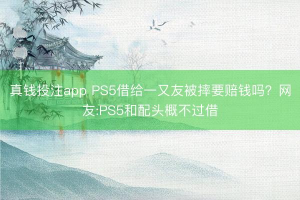 真钱投注app PS5借给一又友被摔要赔钱吗?网友:PS5和配头概不过借