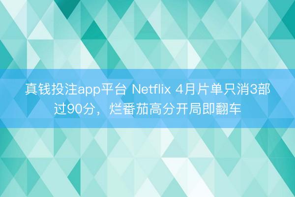 真钱投注app平台 Netflix 4月片单只消3部过90分,烂番茄高分开局即翻车
