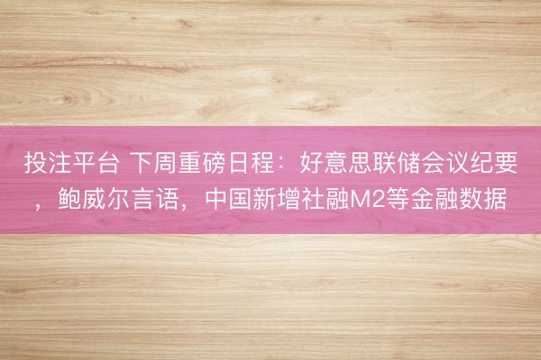 投注平台 下周重磅日程：好意思联储会议纪要，鲍威尔言语，中国新增社融M2等金融数据