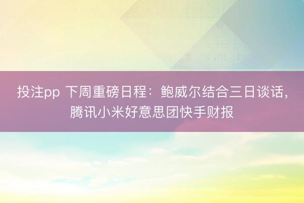 投注pp 下周重磅日程：鲍威尔结合三日谈话，腾讯小米好意思团快手财报