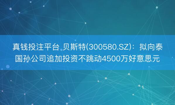 真钱投注平台 贝斯特(300580.SZ):拟向泰国孙公司追加投资不跳动4500万好意思元