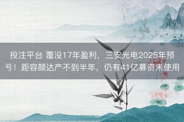 投注平台 覆没17年盈利,三安光电2025年预亏!距容颜达产不到半年,仍有41亿募资未使用