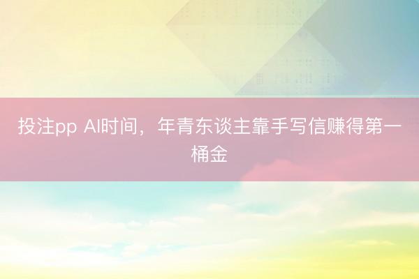 投注pp AI时间,年青东谈主靠手写信赚得第一桶金