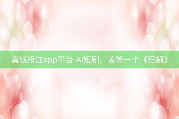 真钱投注app平台 AI短剧,苦等一个《狂飙》
